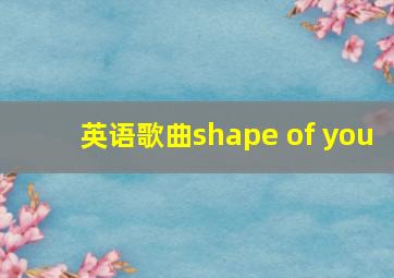 英语歌曲shape of you